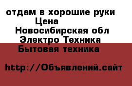 отдам в хорошие руки › Цена ­ 5 500 - Новосибирская обл. Электро-Техника » Бытовая техника   